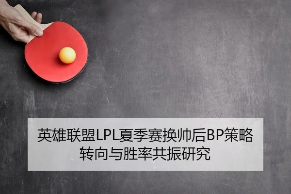 英雄联盟LPL夏季赛换帅后BP策略转向与胜率共振研究